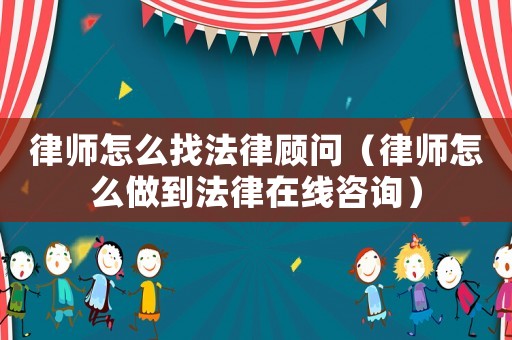 律師怎么找法律顧問（律師怎么做到法律在線咨詢）