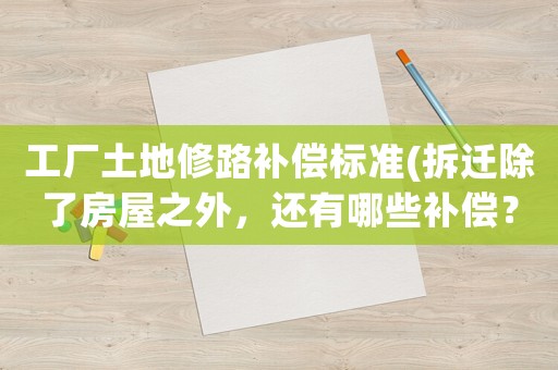 工廠土地修路補(bǔ)償標(biāo)準(zhǔn)(拆遷除了房屋之外，還有哪些補(bǔ)償？)