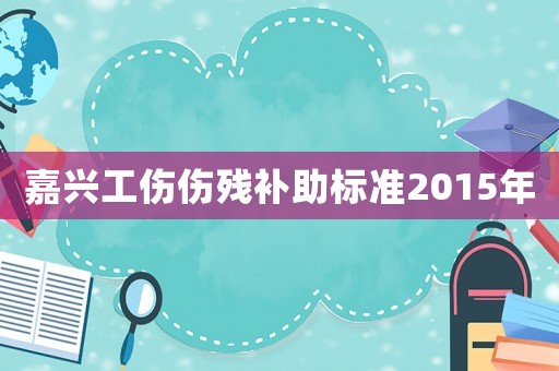 嘉興工傷傷殘補(bǔ)助標(biāo)準(zhǔn)2015年
