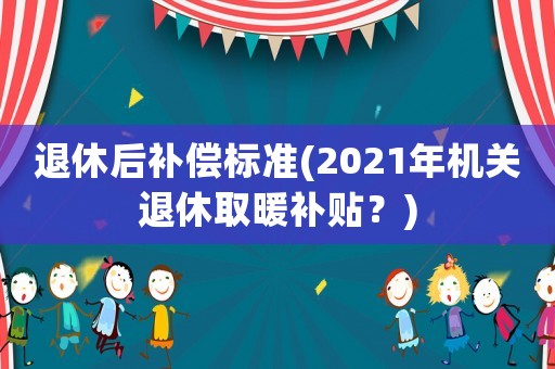 退休后補(bǔ)償標(biāo)準(zhǔn)(2021年機(jī)關(guān)退休取暖補(bǔ)貼？)