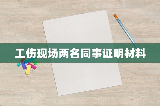 工傷現(xiàn)場(chǎng)兩名同事證明材料