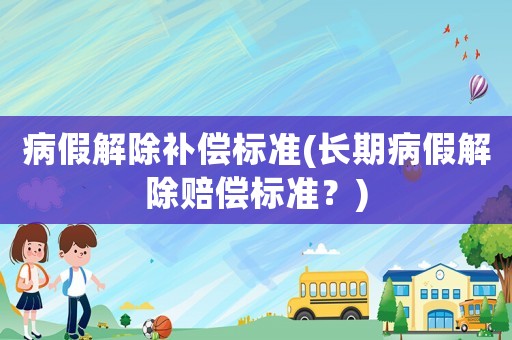 病假解除補(bǔ)償標(biāo)準(zhǔn)(長期病假解除賠償標(biāo)準(zhǔn)？)