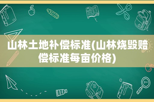 山林土地補償標(biāo)準(zhǔn)(山林燒毀賠償標(biāo)準(zhǔn)每畝價格)