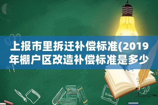上報市里拆遷補償標(biāo)準(zhǔn)(2019年棚戶區(qū)改造補償標(biāo)準(zhǔn)是多少？有哪幾種補償方式？)