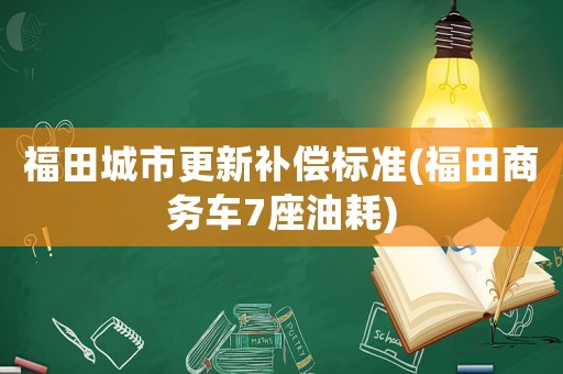 福田城市更新補(bǔ)償標(biāo)準(zhǔn)(福田商務(wù)車7座油耗)