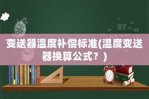 變送器溫度補(bǔ)償標(biāo)準(zhǔn)(溫度變送器換算公式？)