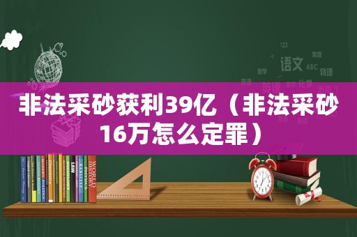 非法采砂獲利39億（非法采砂16萬怎么定罪）