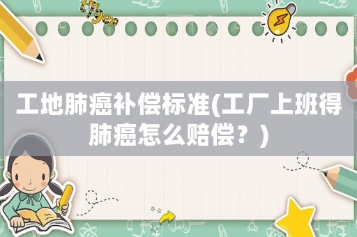 工地肺癌補(bǔ)償標(biāo)準(zhǔn)(工廠上班得肺癌怎么賠償？)