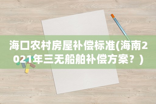 海口農(nóng)村房屋補(bǔ)償標(biāo)準(zhǔn)(海南2021年三無(wú)船舶補(bǔ)償方案？)
