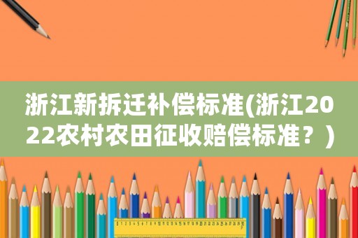 浙江新拆遷補(bǔ)償標(biāo)準(zhǔn)(浙江2022農(nóng)村農(nóng)田征收賠償標(biāo)準(zhǔn)？)