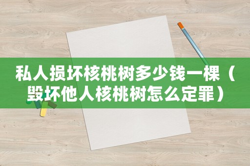私人損壞核桃樹多少錢一棵（毀壞他人核桃樹怎么定罪）