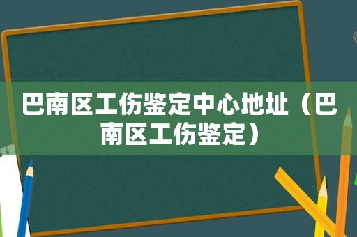 巴南區(qū)工傷鑒定中心地址（巴南區(qū)工傷鑒定）