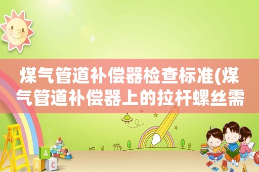 煤氣管道補(bǔ)償器檢查標(biāo)準(zhǔn)(煤氣管道補(bǔ)償器上的拉桿螺絲需要緊死嗎？)