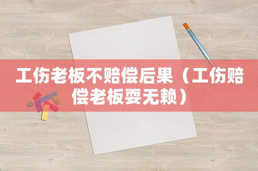 工傷老板不賠償后果（工傷賠償老板耍無(wú)賴）