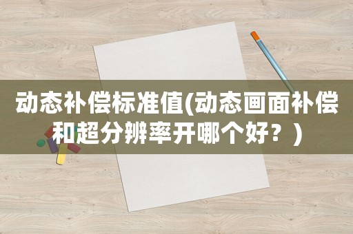 動態(tài)補(bǔ)償標(biāo)準(zhǔn)值(動態(tài)畫面補(bǔ)償和超分辨率開哪個好？)