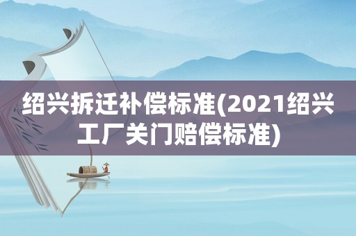 紹興拆遷補償標(biāo)準(zhǔn)(2021紹興工廠關(guān)門賠償標(biāo)準(zhǔn))