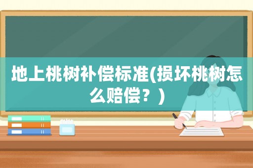 地上桃樹補償標準(損壞桃樹怎么賠償？)