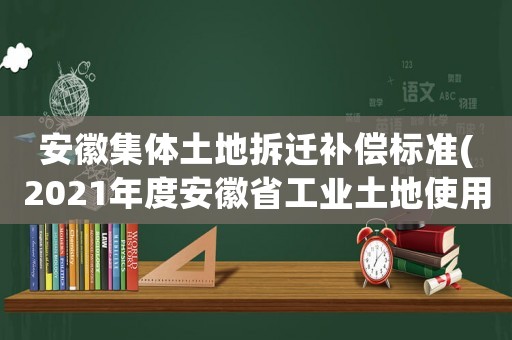 安徽集體土地拆遷補償標準(2021年度安徽省工業(yè)土地使用權(quán)補償標準？)