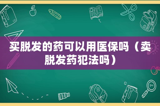 買脫發(fā)的藥可以用醫(yī)保嗎（賣脫發(fā)藥犯法嗎）