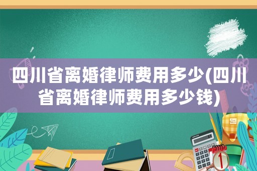 四川省離婚律師費(fèi)用多少(四川省離婚律師費(fèi)用多少錢(qián))