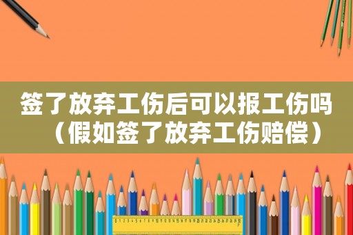 簽了放棄工傷后可以報工傷嗎（假如簽了放棄工傷賠償）
