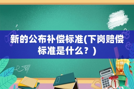 新的公布補(bǔ)償標(biāo)準(zhǔn)(下崗賠償標(biāo)準(zhǔn)是什么？)