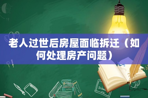 老人過世后房屋面臨拆遷（如何處理房產(chǎn)問題）
