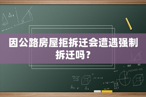 因公路房屋拒拆遷會(huì)遭遇強(qiáng)制拆遷嗎？