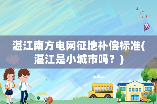 湛江南方電網(wǎng)征地補(bǔ)償標(biāo)準(zhǔn)(湛江是小城市嗎？)