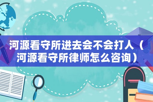 河源看守所進(jìn)去會(huì)不會(huì)打人（河源看守所律師怎么咨詢(xún)）