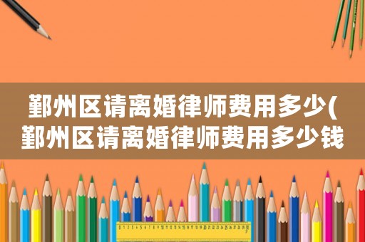 鄞州區(qū)請離婚律師費用多少(鄞州區(qū)請離婚律師費用多少錢)