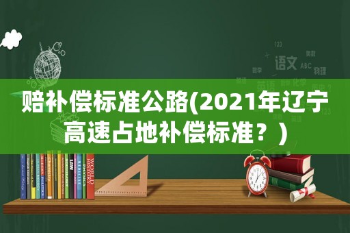 賠補(bǔ)償標(biāo)準(zhǔn)公路(2021年遼寧高速占地補(bǔ)償標(biāo)準(zhǔn)？)