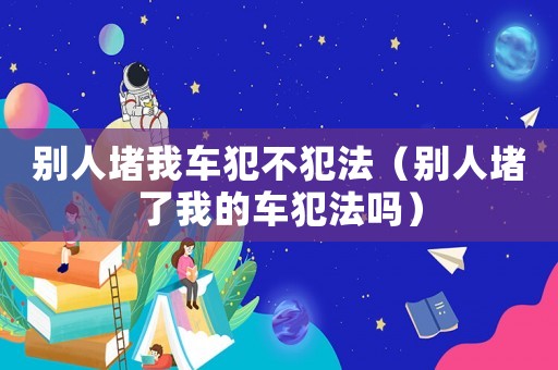 別人堵我車(chē)犯不犯法（別人堵了我的車(chē)犯法嗎）