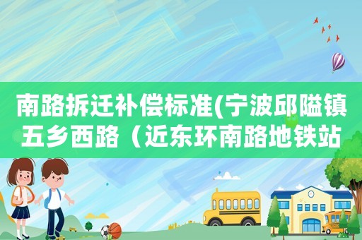 南路拆遷補(bǔ)償標(biāo)準(zhǔn)(寧波邱隘鎮(zhèn)五鄉(xiāng)西路（近東環(huán)南路地鐵站旁）何時(shí)拆遷改造？在線等回復(fù)？)