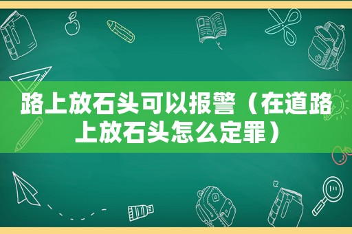 路上放石頭可以報(bào)警（在道路上放石頭怎么定罪）