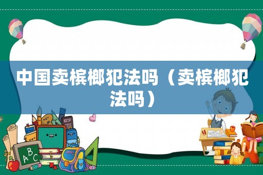 中國(guó)賣(mài)檳榔犯法嗎（賣(mài)檳榔犯法嗎）