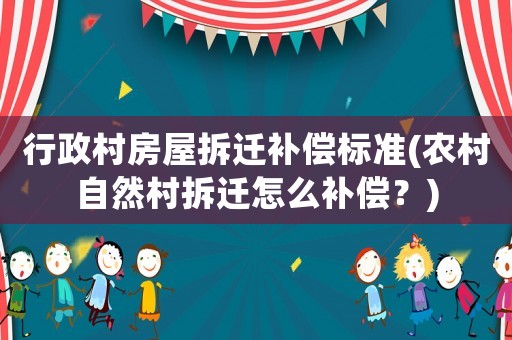 行政村房屋拆遷補(bǔ)償標(biāo)準(zhǔn)(農(nóng)村自然村拆遷怎么補(bǔ)償？)
