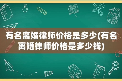 有名離婚律師價格是多少(有名離婚律師價格是多少錢)