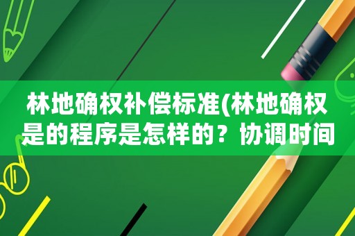 林地確權(quán)補(bǔ)償標(biāo)準(zhǔn)(林地確權(quán)是的程序是怎樣的？協(xié)調(diào)時(shí)間法律有規(guī)定是多久呢？)
