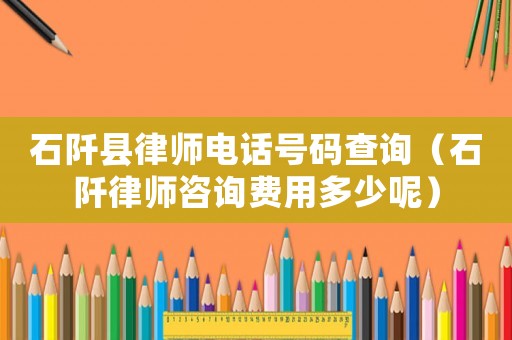 石阡縣律師電話號碼查詢（石阡律師咨詢費用多少呢）