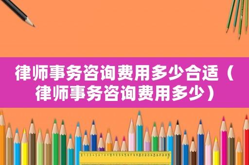 律師事務(wù)咨詢費用多少合適（律師事務(wù)咨詢費用多少）