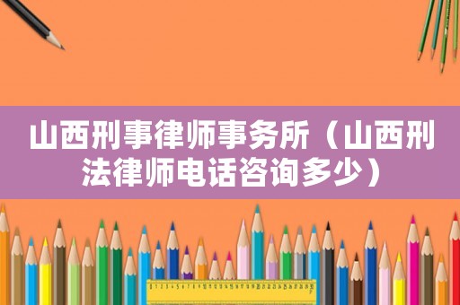 山西刑事律師事務(wù)所（山西刑法律師電話咨詢多少）
