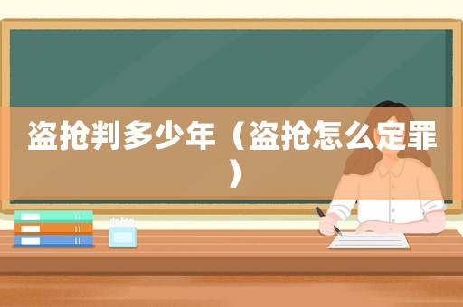 盜搶判多少年（盜搶怎么定罪）