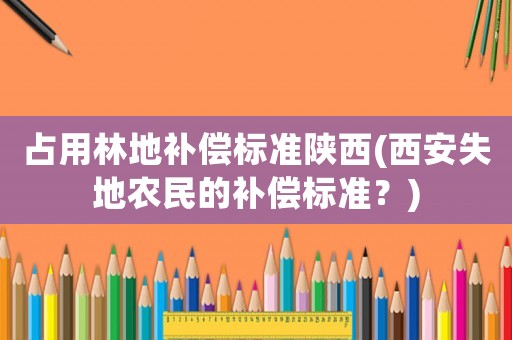 占用林地補償標準陜西(西安失地農(nóng)民的補償標準？)