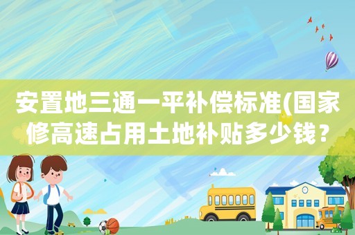 安置地三通一平補償標(biāo)準(zhǔn)(國家修高速占用土地補貼多少錢？)
