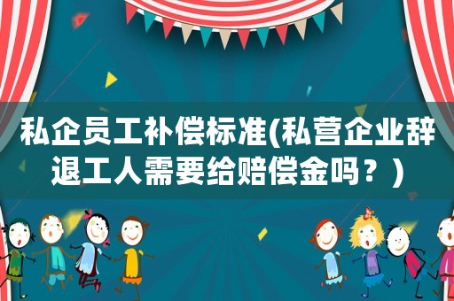 私企員工補(bǔ)償標(biāo)準(zhǔn)(私營(yíng)企業(yè)辭退工人需要給賠償金嗎？)