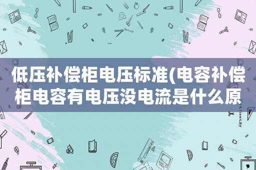 低壓補(bǔ)償柜電壓標(biāo)準(zhǔn)(電容補(bǔ)償柜電容有電壓沒電流是什么原因)