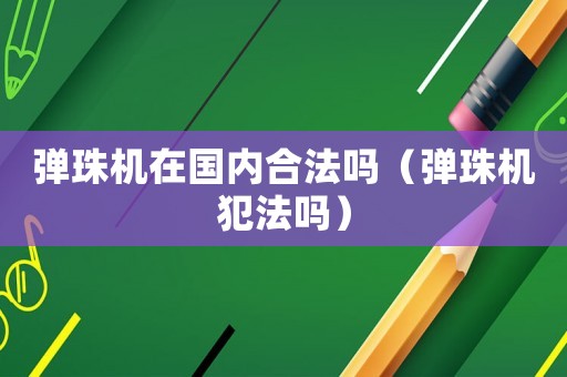 彈珠機(jī)在國(guó)內(nèi)合法嗎（彈珠機(jī)犯法嗎）