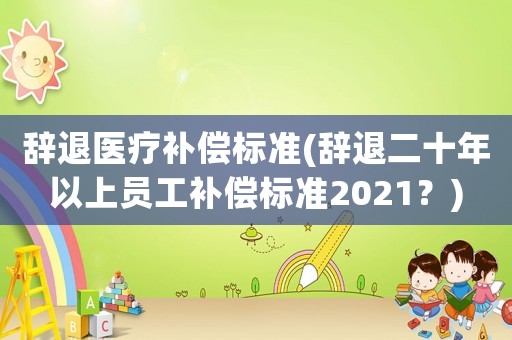 辭退醫(yī)療補(bǔ)償標(biāo)準(zhǔn)(辭退二十年以上員工補(bǔ)償標(biāo)準(zhǔn)2021？)