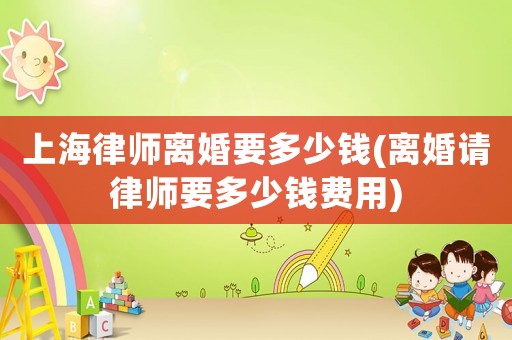 上海律師離婚要多少錢(離婚請律師要多少錢費(fèi)用)
